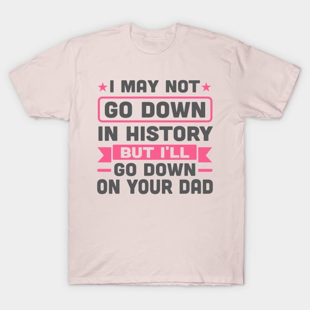 I May Not Go Down in History But I'll Go Down On Your Dad T-Shirt by TheDesignDepot